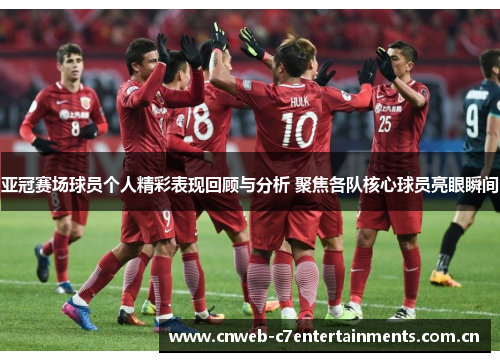 亚冠赛场球员个人精彩表现回顾与分析 聚焦各队核心球员亮眼瞬间