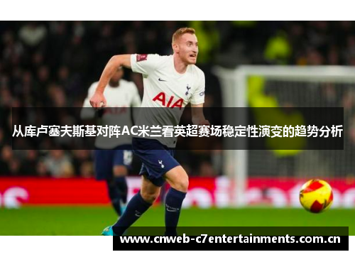 从库卢塞夫斯基对阵AC米兰看英超赛场稳定性演变的趋势分析
