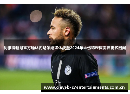 利雅得新月官方确认内马尔继续休战至2024年末伤情恢复需要更多时间
