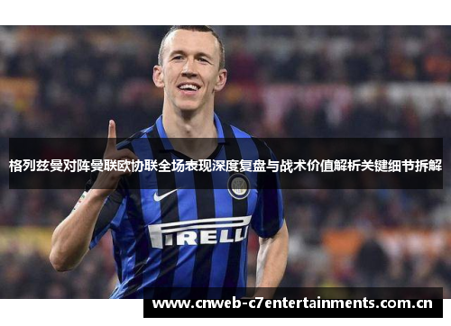 格列兹曼对阵曼联欧协联全场表现深度复盘与战术价值解析关键细节拆解