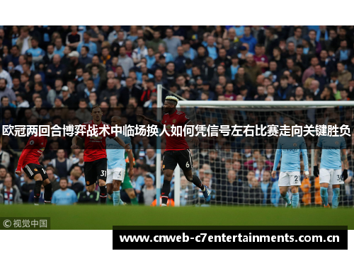 欧冠两回合博弈战术中临场换人如何凭信号左右比赛走向关键胜负