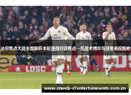 法甲焦点大战全面解析本轮强强对话看点一览战术博弈与球星表现前瞻